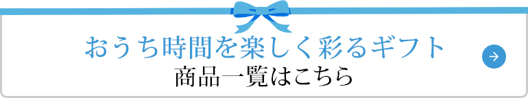 おうち時間を楽しく彩るギフト 商品一覧はこちら