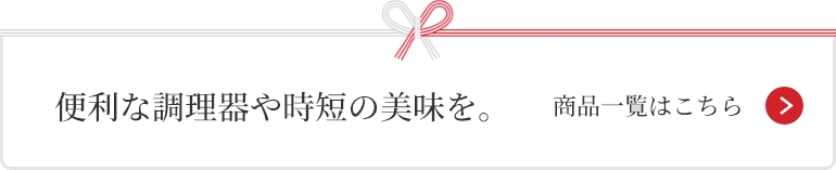 便利な調理器や時短の美味を。 商品一覧はこちら