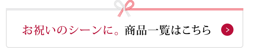 お祝いのシーンに。 商品一覧はこちら