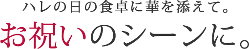 ハレの日の食卓に華を添えて。お祝いのシーンに。