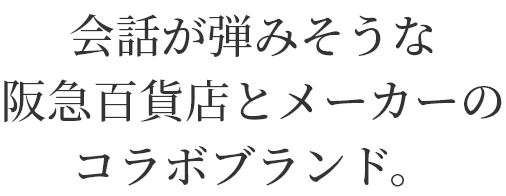 会話が弾みそうな
阪急百貨店とメーカーの
コラボブランド。