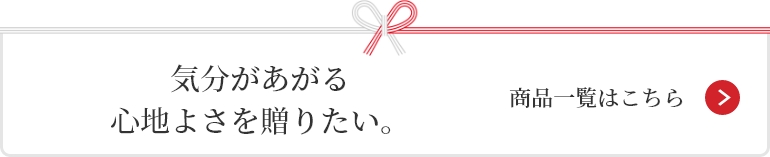 気分があがる
心地よさを贈りたい。