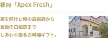 福岡「Apex Fresh」箱を開けた時の高揚感から
食後の口福感まで
しあわせ贈るお料理ギフト。