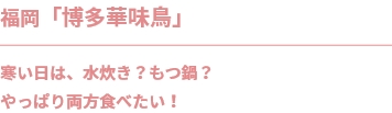福岡「博多華味鳥」寒い日は、水炊き？もつ鍋？
やっぱり両方食べたい！