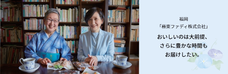 福岡
「極東ファディ株式会社」
おいしいのは大前提、
さらに豊かな時間も
お届けしたい。