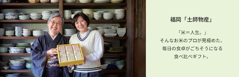 福岡「土師物産」「米＝人生。」
そんなお米のプロが見極めた、
毎日の食卓がごちそうになる
食べ比べギフト。