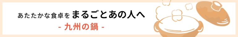あたたかな食卓を まるごとあの人へ- 九州の鍋 -