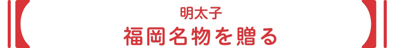 明太子 
福岡名物にこだわる