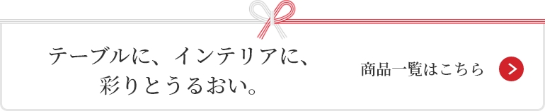 テーブルに、インテリアに、
彩りとうるおい。