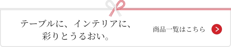 テーブルに、インテリアに、
彩りとうるおい。