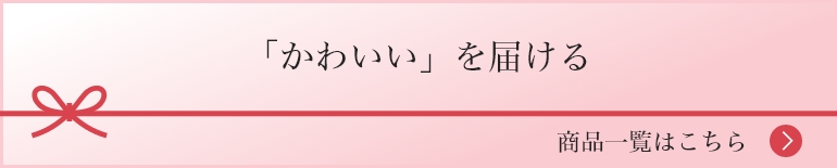「かわいい」を届ける 商品一覧はこちら