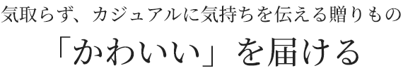 気取らず、カジュアルに気持ちを伝える贈りもの 「かわいい」を届ける