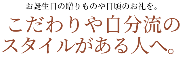 お誕生日の贈りものや日頃のお礼を。こだわりや自分流のスタイルがある人へ。