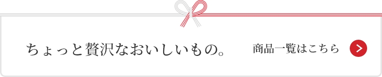 ちょっと贅沢なおいしいもの。 商品一覧はこちら