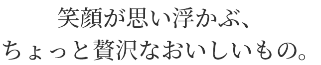 笑顔が思い浮かぶ、
ちょっと贅沢なおいしいもの。