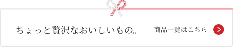 ちょっと贅沢なおいしいもの。 商品一覧はこちら
