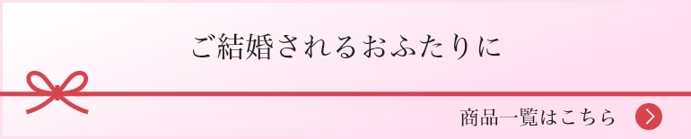 ご結婚されるおふたりに 商品一覧はこちら