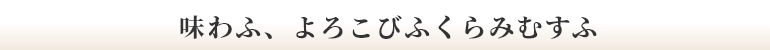 味わふ、よろこびふくらみむすふ