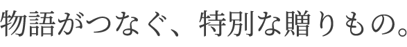 物語がつなぐ、特別な贈りもの。