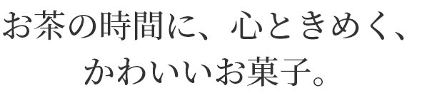 お茶の時間に、心ときめく、
かわいいお菓子。