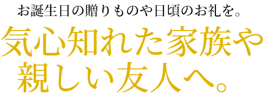 お誕生日の贈りものや日頃のお礼を。気心知れた家族や親しい友人へ。