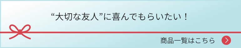 “大切な友人”に喜んでもらいたい！ 商品一覧はこちら