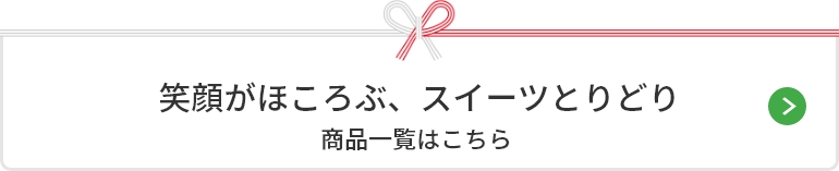 笑顔がほころぶ、スイーツとりどり 商品一覧はこちら