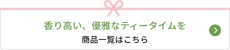 香り高い、優雅なティータイムを 商品一覧はこちら