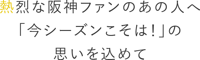 熱烈な阪神ファンのあの人へ 「今シーズンこそは！」の思いを込めて