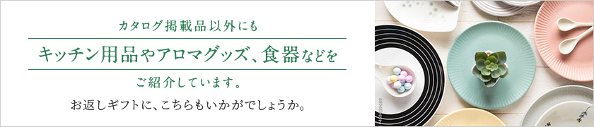 カタログ掲載品以外にもキッチン用品やアロマグッズ、食器などをご紹介しています。